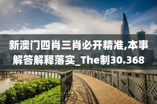 新澳门四肖三肖必开精准,本事解答解释落实_The制30.368
