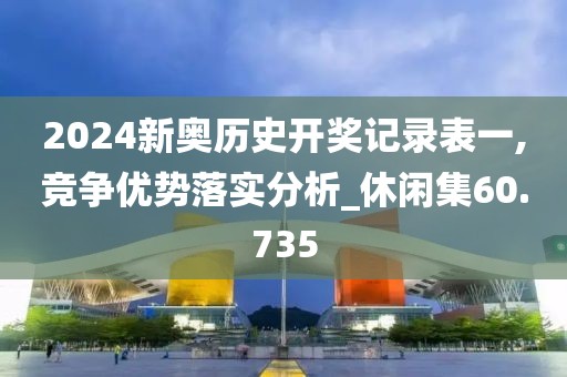 2024新奥历史开奖记录表一,竞争优势落实分析_休闲集60.735