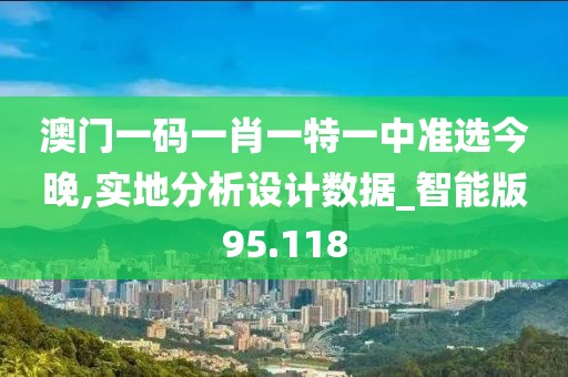 澳门一码一肖一特一中准选今晚,实地分析设计数据_智能版95.118
