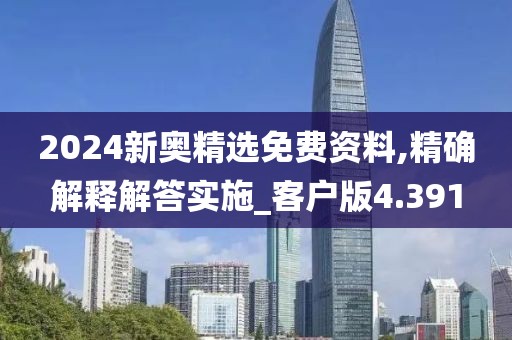 2024新奥精选免费资料,精确解释解答实施_客户版4.391