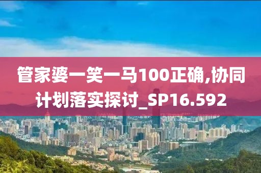 管家婆一笑一马100正确,协同计划落实探讨_SP16.592