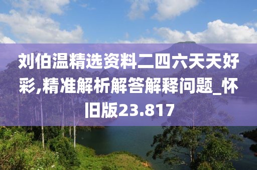 刘伯温精选资料二四六天天好彩,精准解析解答解释问题_怀旧版23.817