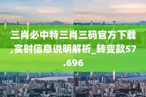 三肖必中特三肖三码官方下载,实时信息说明解析_转变款57.696