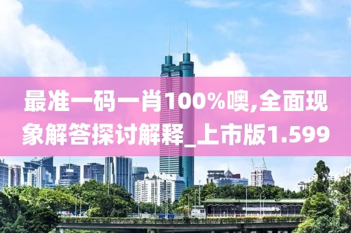 最准一码一肖100%噢,全面现象解答探讨解释_上市版1.599