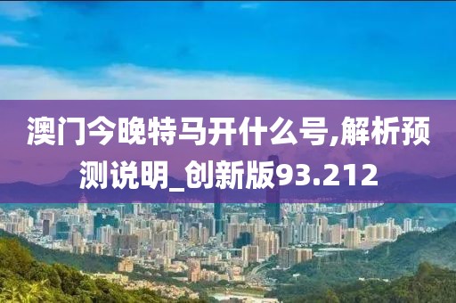 澳门今晚特马开什么号,解析预测说明_创新版93.212