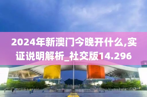 2024年新澳门今晚开什么,实证说明解析_社交版14.296