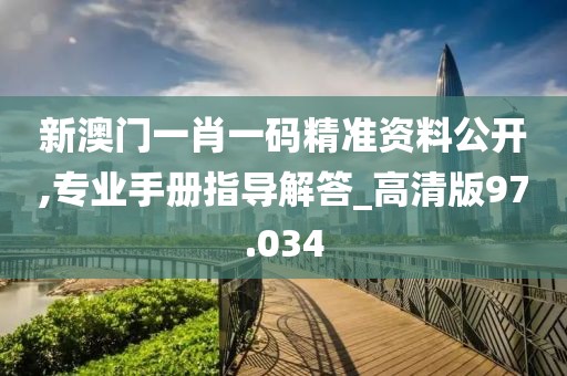 新澳门一肖一码精准资料公开,专业手册指导解答_高清版97.034