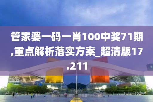 管家婆一码一肖100中奖71期,重点解析落实方案_超清版17.211
