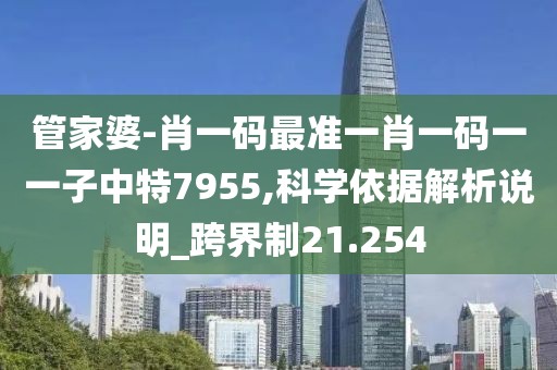 管家婆-肖一码最准一肖一码一一子中特7955,科学依据解析说明_跨界制21.254