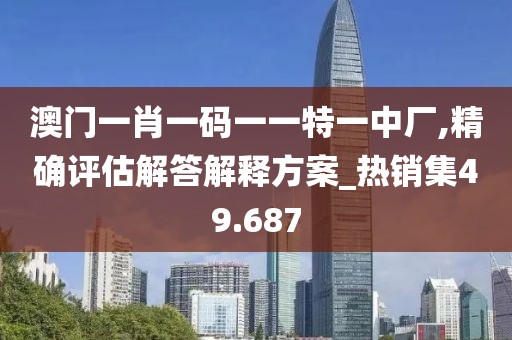 澳门一肖一码一一特一中厂,精确评估解答解释方案_热销集49.687