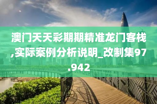 澳门天天彩期期精准龙门客栈,实际案例分析说明_改制集97.942