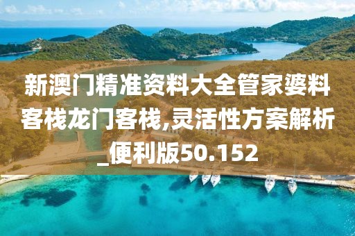 新澳门精准资料大全管家婆料客栈龙门客栈,灵活性方案解析_便利版50.152