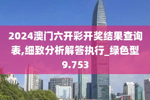 2024澳门六开彩开奖结果查询表,细致分析解答执行_绿色型9.753