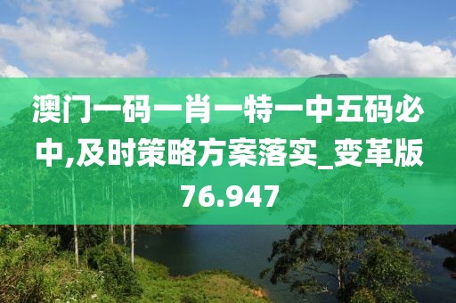 澳门一码一肖一特一中五码必中,及时策略方案落实_变革版76.947