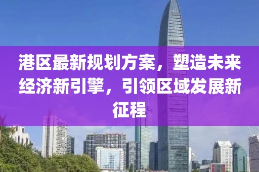 港区最新规划方案，塑造未来经济新引擎，引领区域发展新征程