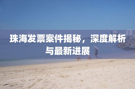 珠海发票案件揭秘，深度解析与最新进展