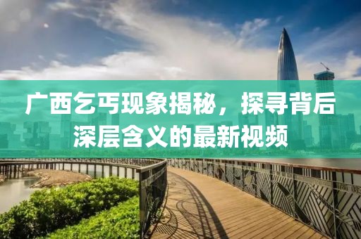 广西乞丐现象揭秘，探寻背后深层含义的最新视频