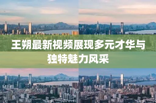 王朔最新视频展现多元才华与独特魅力风采