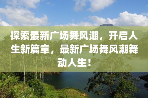 探索最新广场舞风潮，开启人生新篇章，最新广场舞风潮舞动人生！
