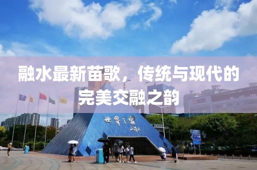 融水最新苗歌，传统与现代的完美交融之韵