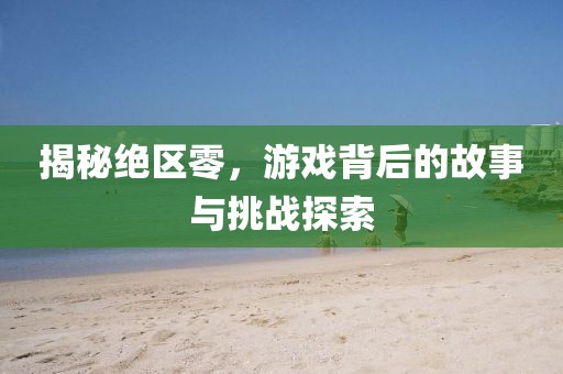 揭秘绝区零，游戏背后的故事与挑战探索
