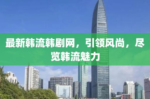 最新韩流韩剧网，引领风尚，尽览韩流魅力