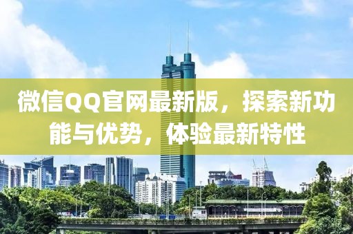 微信QQ官网最新版，探索新功能与优势，体验最新特性