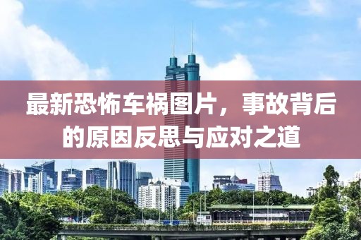 最新恐怖车祸图片，事故背后的原因反思与应对之道