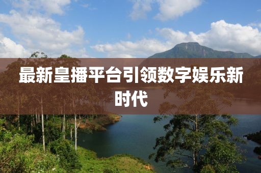 最新皇播平台引领数字娱乐新时代
