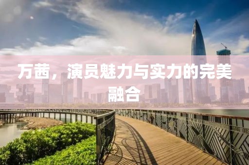 万茜，演员魅力与实力的完美融合