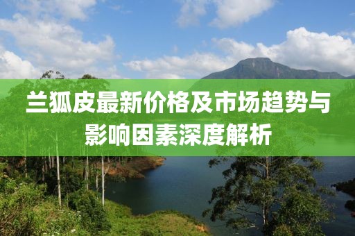 兰狐皮最新价格及市场趋势与影响因素深度解析