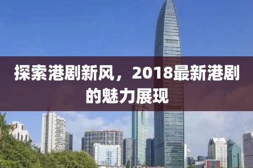探索港剧新风，2018最新港剧的魅力展现