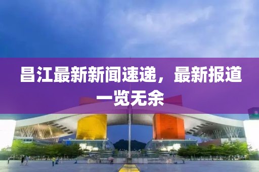 昌江最新新闻速递，最新报道一览无余