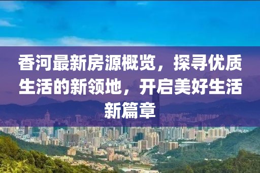 香河最新房源概览，探寻优质生活的新领地，开启美好生活新篇章