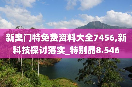 新奥门特免费资料大全7456,新科技探讨落实_特别品8.546
