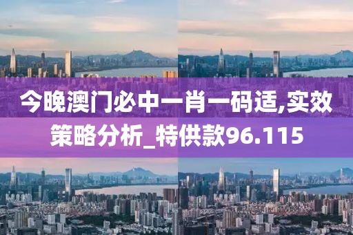 今晚澳门必中一肖一码适,实效策略分析_特供款96.115