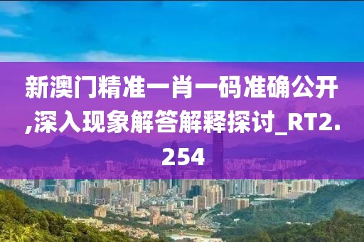 新澳门精准一肖一码准确公开,深入现象解答解释探讨_RT2.254