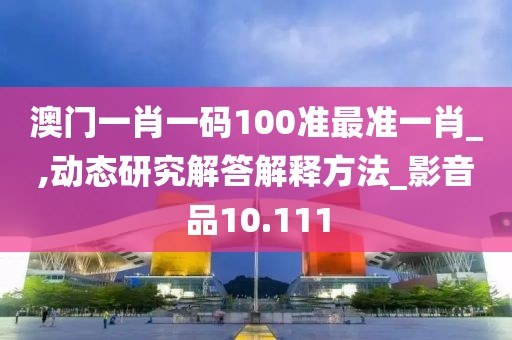 澳门一肖一码100准最准一肖_,动态研究解答解释方法_影音品10.111