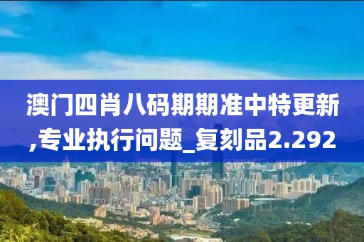 澳门四肖八码期期准中特更新,专业执行问题_复刻品2.292