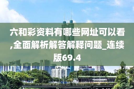 六和彩资料有哪些网址可以看,全面解析解答解释问题_连续版69.4
