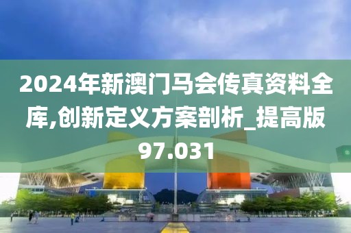 2024年新澳门马会传真资料全库,创新定义方案剖析_提高版97.031