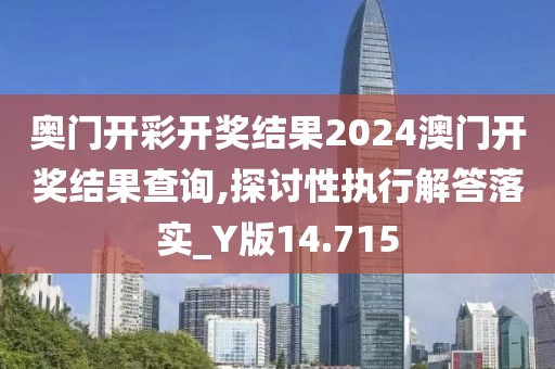 奥门开彩开奖结果2024澳门开奖结果查询,探讨性执行解答落实_Y版14.715
