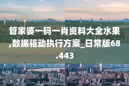 管家婆一码一肖资料大全水果,数据驱动执行方案_日常版68.443