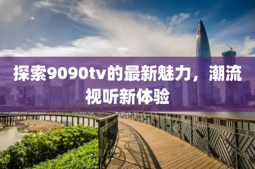 探索9090tv的最新魅力，潮流视听新体验