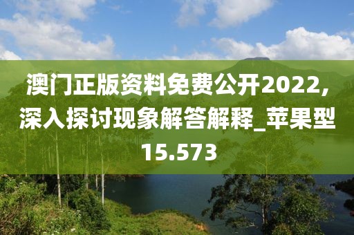 澳门正版资料免费公开2022,深入探讨现象解答解释_苹果型15.573