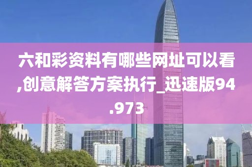 六和彩资料有哪些网址可以看,创意解答方案执行_迅速版94.973