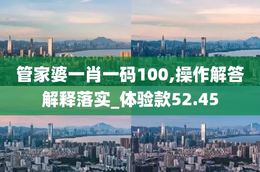 管家婆一肖一码100,操作解答解释落实_体验款52.45