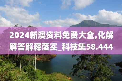 2024新澳资料免费大全,化解解答解释落实_科技集58.444