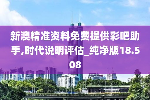 新澳精准资料免费提供彩吧助手,时代说明评估_纯净版18.508