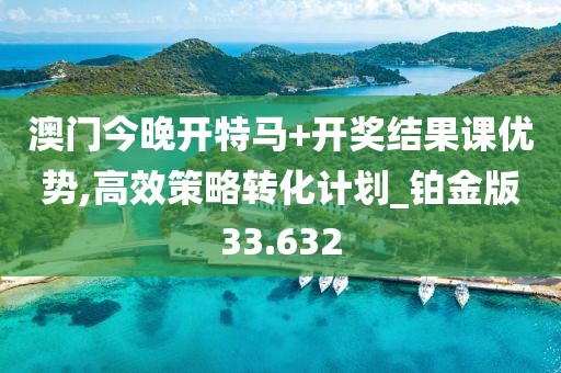 澳门今晚开特马+开奖结果课优势,高效策略转化计划_铂金版33.632